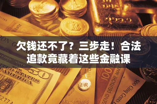 北京欠钱还不了？三步走！合法追款竟藏着这些金融课