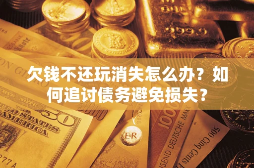 北京欠钱不还玩消失怎么办？如何追讨债务避免损失？