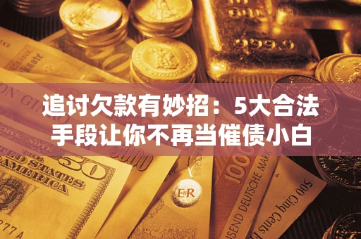 北京追讨欠款有妙招：5大合法手段让你不再当催债小白