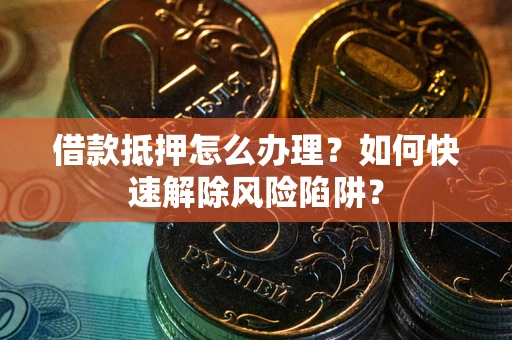 北京借款抵押怎么办理？如何快速解除风险陷阱？
