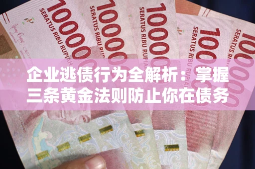 北京企业逃债行为全解析：掌握三条黄金法则防止你在债务乱局中“踩雷”