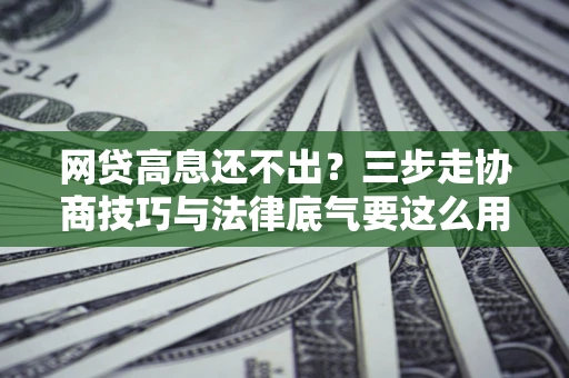 北京网贷高息还不出？三步走协商技巧与法律底气要这么用