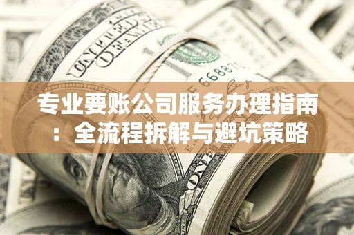 北京专业要账公司服务办理指南：全流程拆解与避坑策略