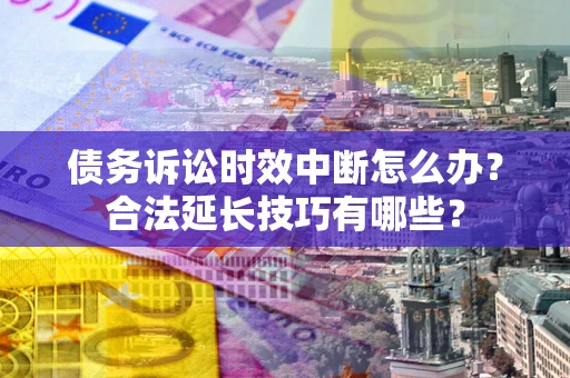 北京债务诉讼时效中断怎么办？合法延长技巧有哪些？