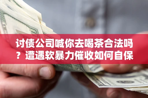 北京讨债公司喊你去喝茶合法吗？遭遇软暴力催收如何自保？