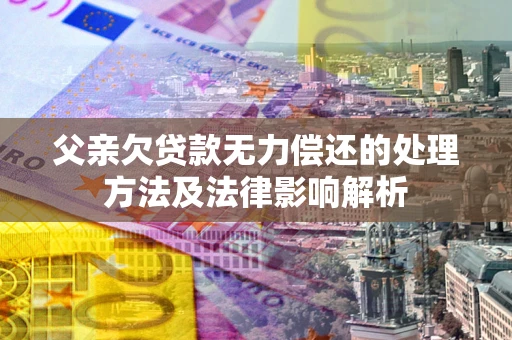 北京父亲欠贷款无力偿还的处理方法及法律影响解析
