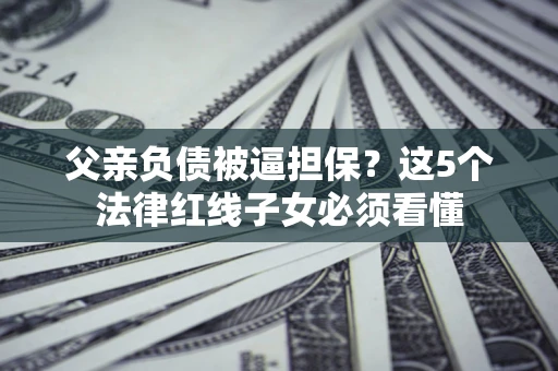 北京父亲负债被逼担保？这5个法律红线子女必须看懂