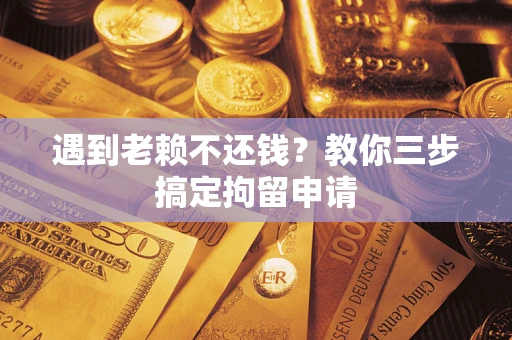 北京遇到老赖不还钱？教你三步搞定拘留申请