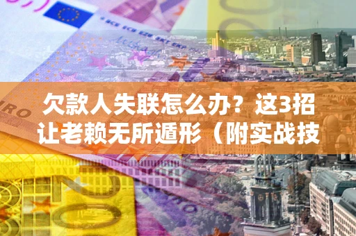 北京欠款人失联怎么办？这3招让老赖无所遁形（附实战技巧）