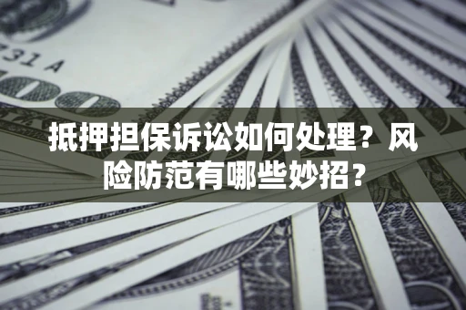 北京抵押担保诉讼如何处理？风险防范有哪些妙招？
