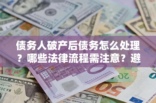 北京债务人破产后债务怎么处理？哪些法律流程需注意？避免踩坑指南
