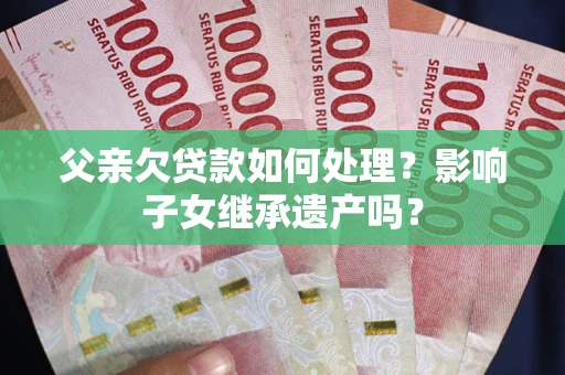 北京父亲欠贷款如何处理?影响子女继承遗产吗? 北京父亲欠贷款如何处理?影响子女继承遗产吗?