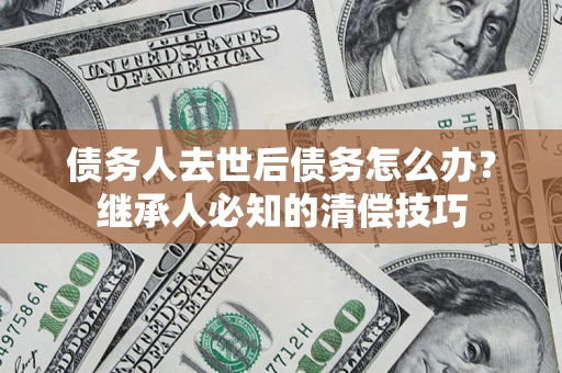 北京债务人去世后债务怎么办？继承人必知的清偿技巧