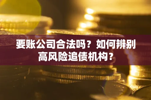 北京要账公司合法吗？如何辨别高风险追债机构？