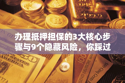 北京办理抵押担保的3大核心步骤与9个隐藏风险，你踩过哪个坑？