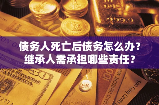 北京债务人死亡后债务怎么办？继承人需承担哪些责任？