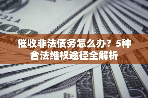 北京催收非法债务怎么办？5种合法维权途径全解析