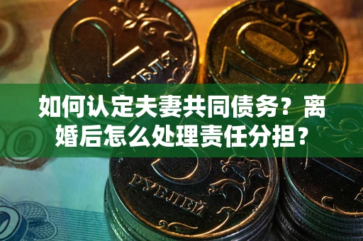 北京如何认定夫妻共同债务？离婚后怎么处理责任分担？