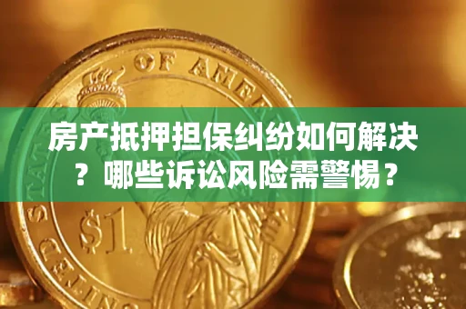 北京房产抵押担保纠纷如何解决？哪些诉讼风险需警惕？