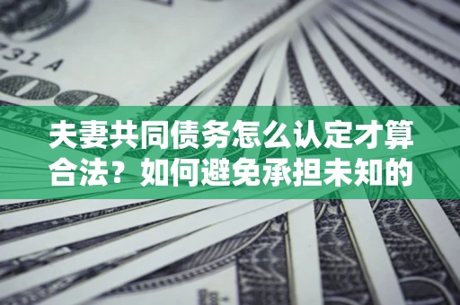 北京夫妻共同债务怎么认定才算合法？如何避免承担未知的债务风险？