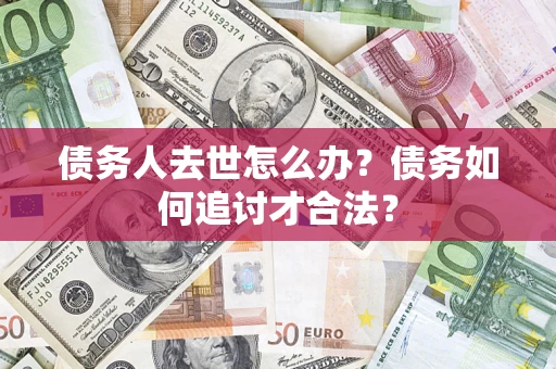 北京债务人去世怎么办？债务如何追讨才合法？