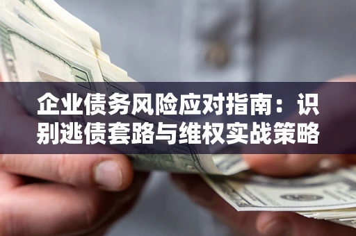 北京企业债务风险应对指南：识别逃债套路与维权实战策略