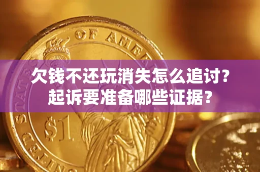 北京欠钱不还玩消失怎么追讨？起诉要准备哪些证据？