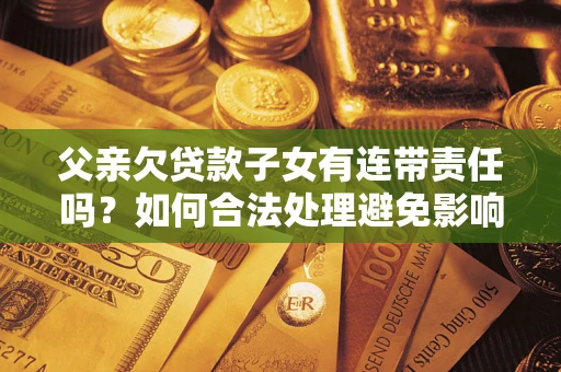 北京父亲欠贷款子女有连带责任吗？如何合法处理避免影响？