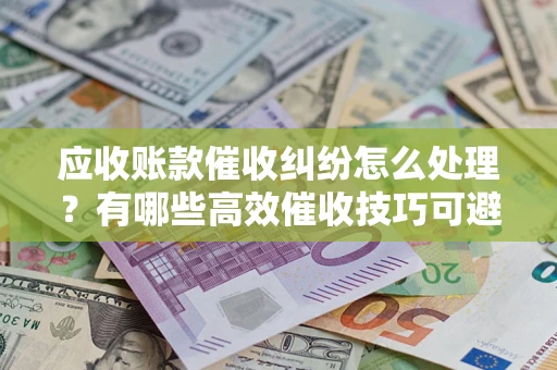 北京应收账款催收纠纷怎么处理？有哪些高效催收技巧可避免坏账？