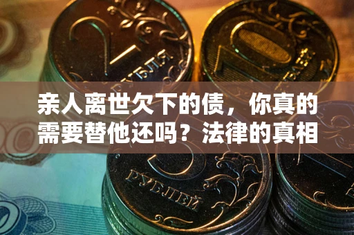 北京亲人离世欠下的债，你真的需要替他还吗？法律的真相或许与你想的不一样