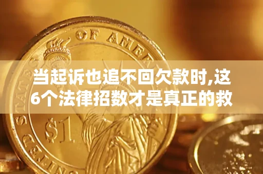 北京当起诉也追不回欠款时,这6个法律招数才是真正的救命稻草